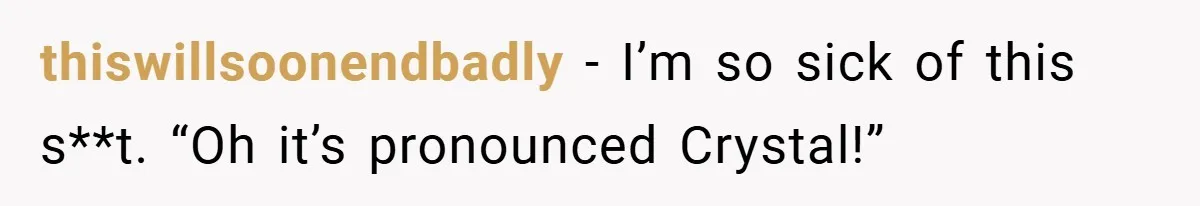 thiswillsoonendbadly − I’m so sick of this s**t. “Oh it’s pronounced Crystal!”