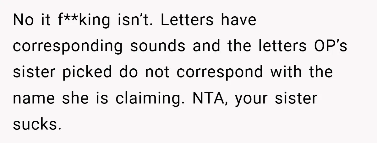 No it f**king isn’t. Letters have corresponding sounds and the letters OP’s sister picked do not correspond with the name she is claiming. NTA, your sister sucks.