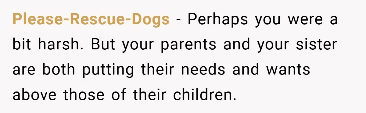 Please-Rescue-Dogs − Perhaps you were a bit harsh. But your parents and your sister are both putting their needs and wants above those of their children.