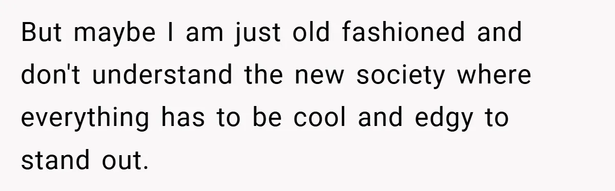 But maybe I am just old fashioned and don't understand the new society where everything has to be cool and edgy to stand out.