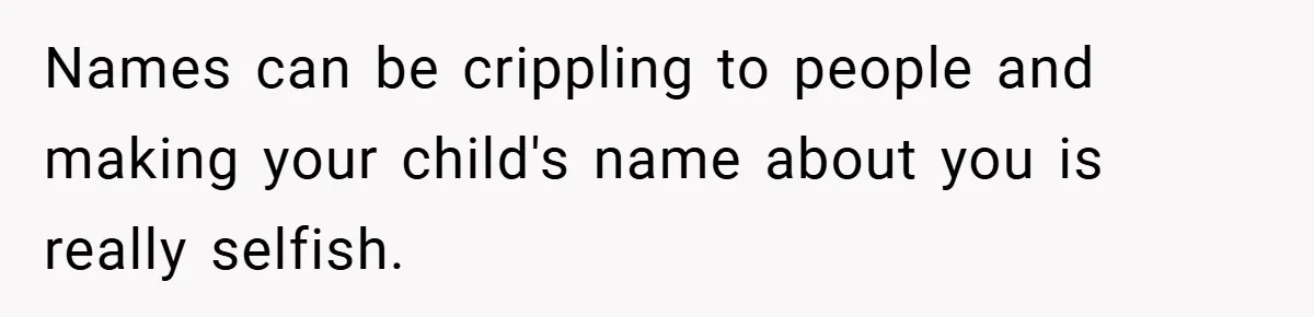 Names can be crippling to people and making your child's name about you is really selfish.