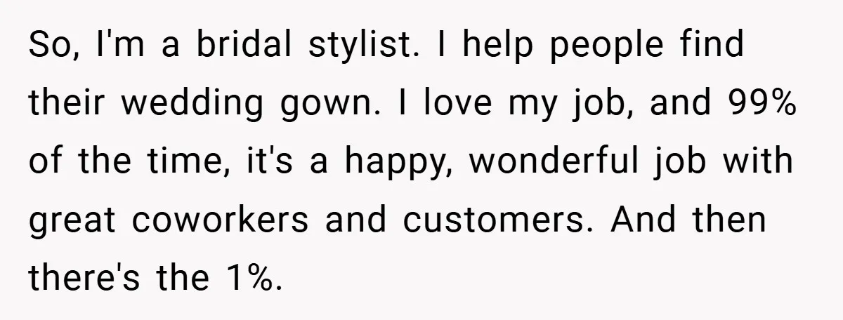 So, I'm a bridal stylist. I help people find their wedding gown. I love my job, and 99% of the time, it's a happy, wonderful job with great coworkers and...