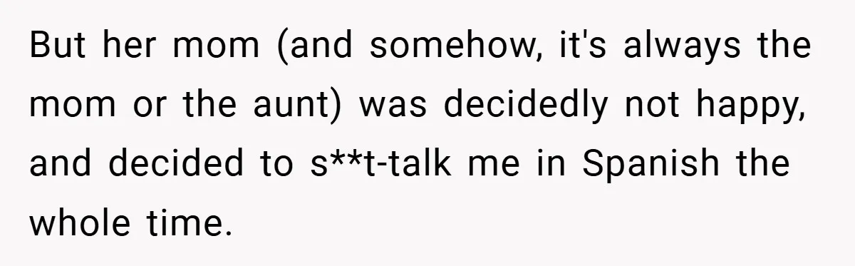 But her mom (and somehow, it's always the mom or the aunt) was decidedly not happy, and decided to s**t-talk me in Spanish the whole time.