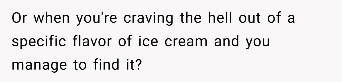 Or when you're craving the hell out of a specific flavor of ice cream and you manage to find it?