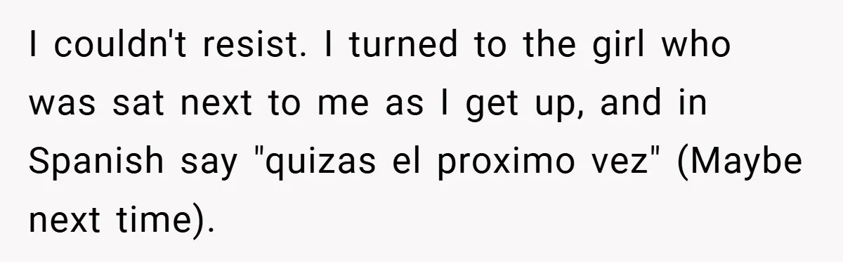 I couldn't resist. I turned to the girl who was sat next to me as I get up, and in Spanish say "quizas el proximo vez" (Maybe next time).