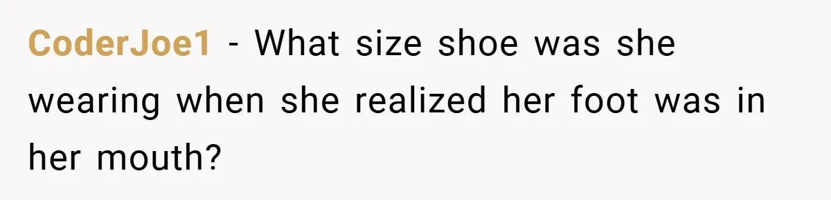 CoderJoe1 − What size shoe was she wearing when she realized her foot was in her mouth?