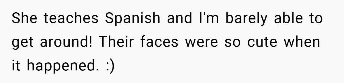 She teaches Spanish and I'm barely able to get around! Their faces were so cute when it happened. :)
