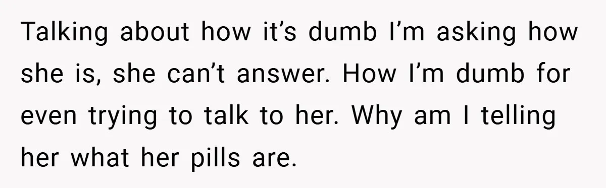Talking about how it’s dumb I’m asking how she is, she can’t answer. How I’m dumb for even trying to talk to her. Why am I telling her what her...