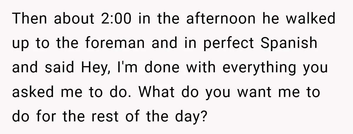 Then about 2:00 in the afternoon he walked up to the foreman and in perfect Spanish and said Hey, I'm done with everything you asked me to do. What do...