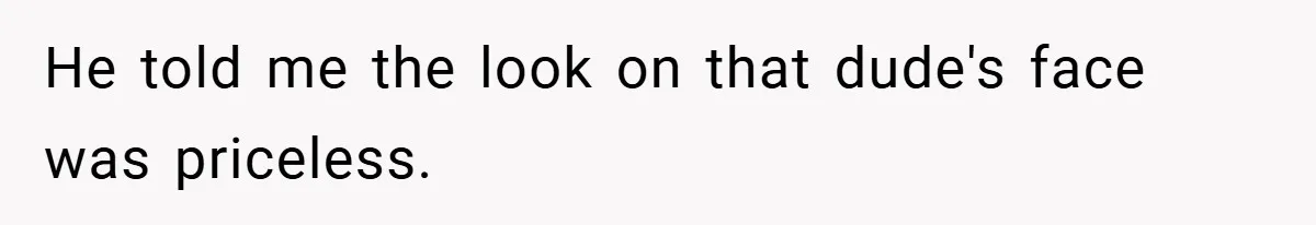 He told me the look on that dude's face was priceless.