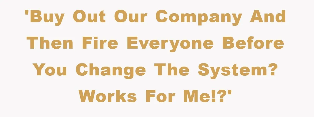 'Buy out our company and then fire everyone before you change the system? Works for me!?'