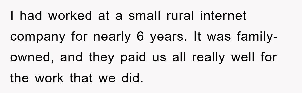 I had worked at a small rural internet company for nearly 6 years. It was family-owned, and they paid us all really well for the work that we did.