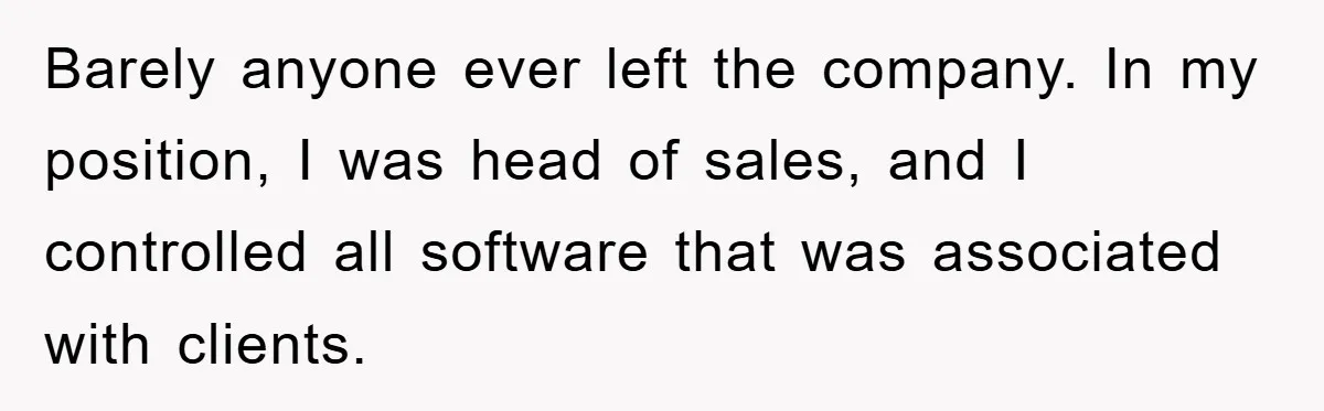 Barely anyone ever left the company. In my position, I was head of sales, and I controlled all software that was associated with clients.