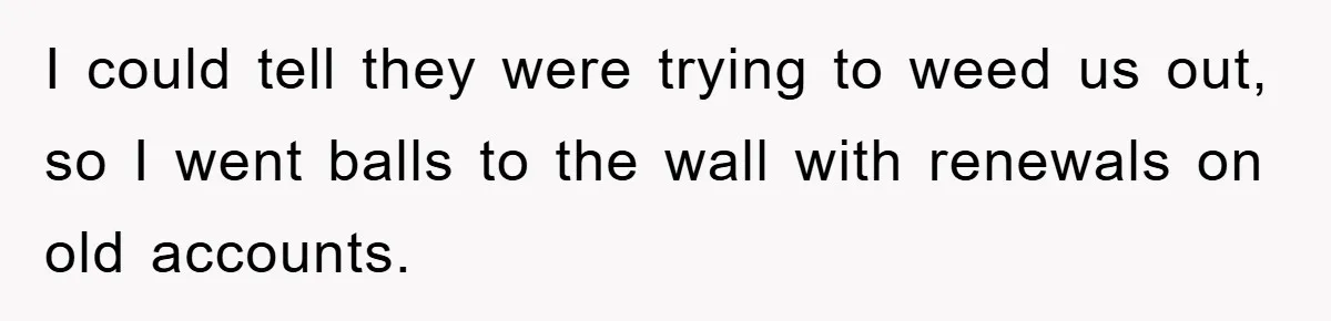 I could tell they were trying to weed us out, so I went balls to the wall with renewals on old accounts.