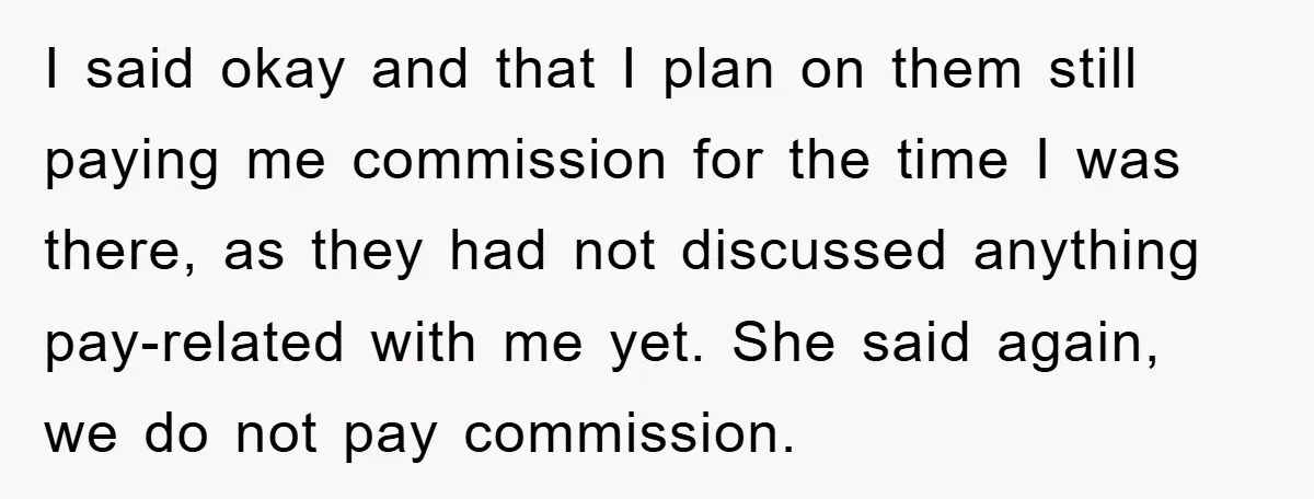 I said okay and that I plan on them still paying me commission for the time I was there, as they had not discussed anything pay-related with me yet. She...