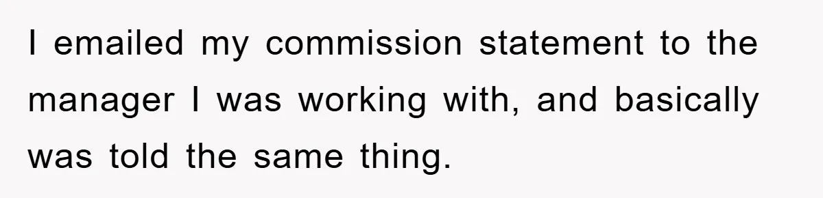 I emailed my commission statement to the manager I was working with, and basically was told the same thing.