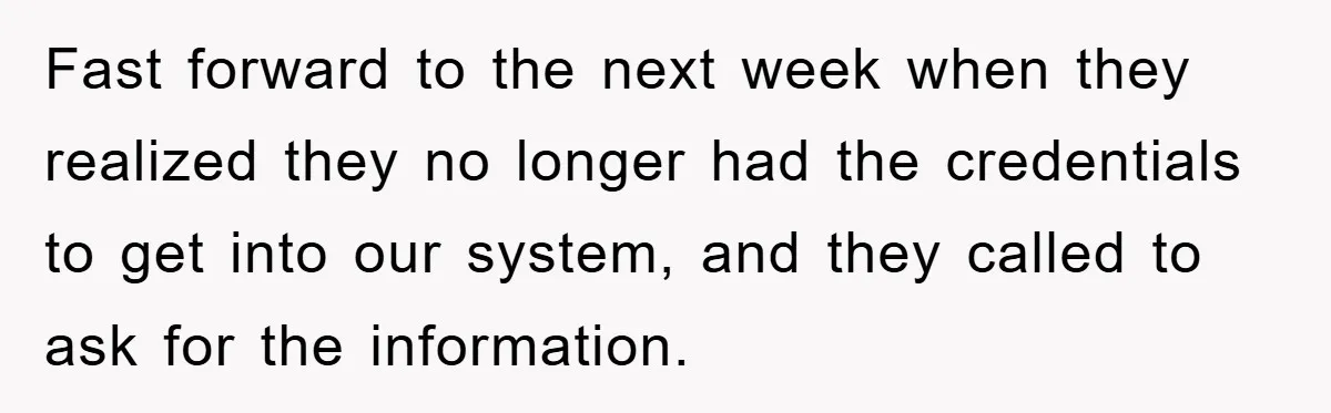 Fast forward to the next week when they realized they no longer had the credentials to get into our system, and they called to ask for the information.