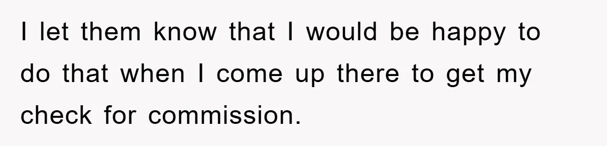 I let them know that I would be happy to do that when I come up there to get my check for commission.