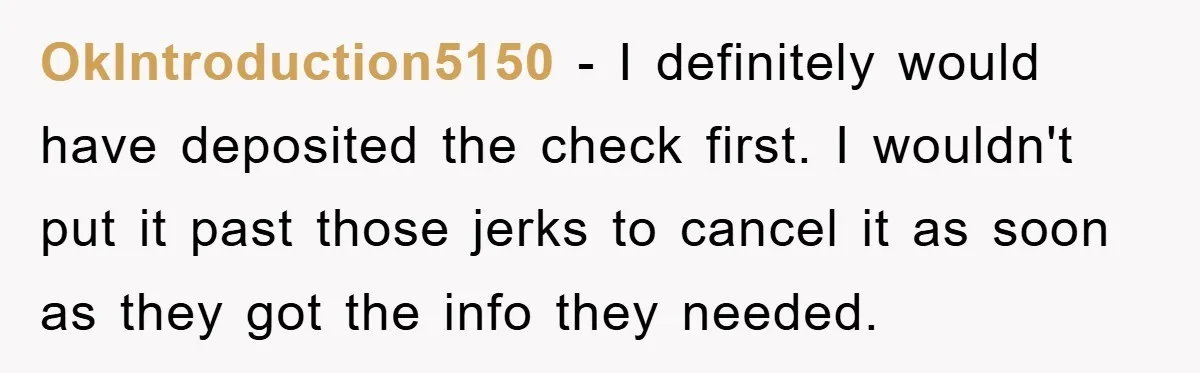 OkIntroduction5150 − I definitely would have deposited the check first. I wouldn't put it past those jerks to cancel it as soon as they got the info they needed.