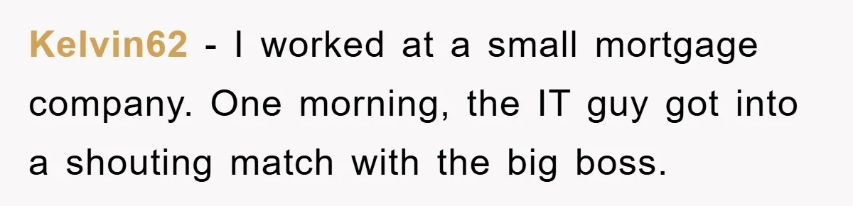 Kelvin62 − I worked at a small mortgage company. One morning, the IT guy got into a shouting match with the big boss.