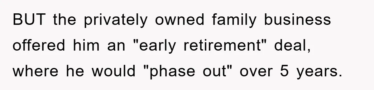BUT the privately owned family business offered him an "early retirement" deal, where he would "phase out" over 5 years.