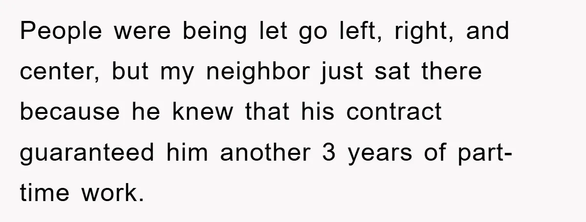 People were being let go left, right, and center, but my neighbor just sat there because he knew that his contract guaranteed him another 3 years of part-time work.
