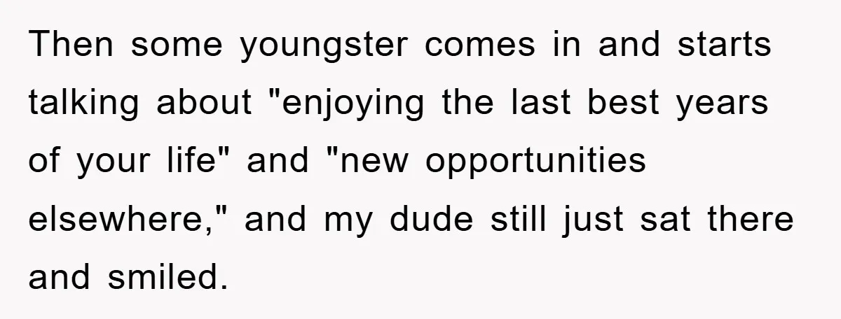 Then some youngster comes in and starts talking about "enjoying the last best years of your life" and "new opportunities elsewhere," and my dude still just sat there and smiled.