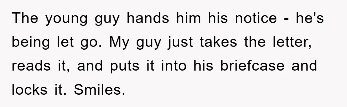 The young guy hands him his notice - he's being let go. My guy just takes the letter, reads it, and puts it into his briefcase and locks it. Smiles.