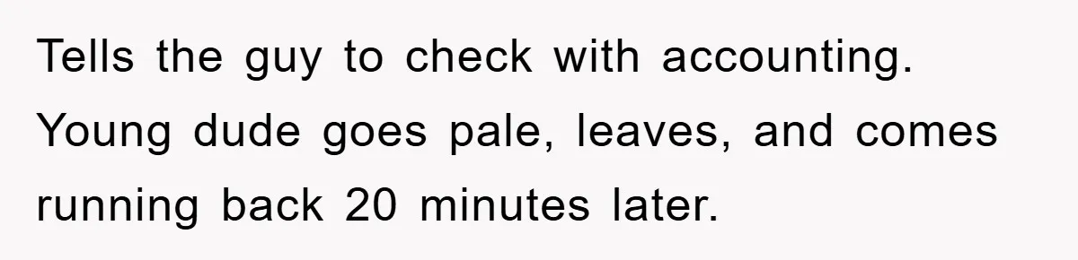 Tells the guy to check with accounting. Young dude goes pale, leaves, and comes running back 20 minutes later.