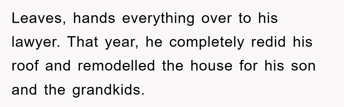 Leaves, hands everything over to his lawyer. That year, he completely redid his roof and remodelled the house for his son and the grandkids.