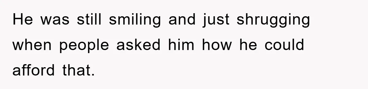 He was still smiling and just shrugging when people asked him how he could afford that.