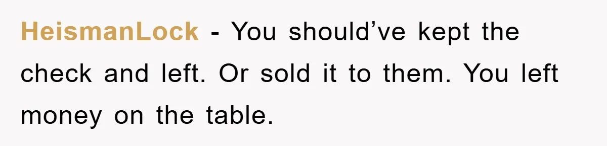 HeismanLock − You should’ve kept the check and left. Or sold it to them. You left money on the table.