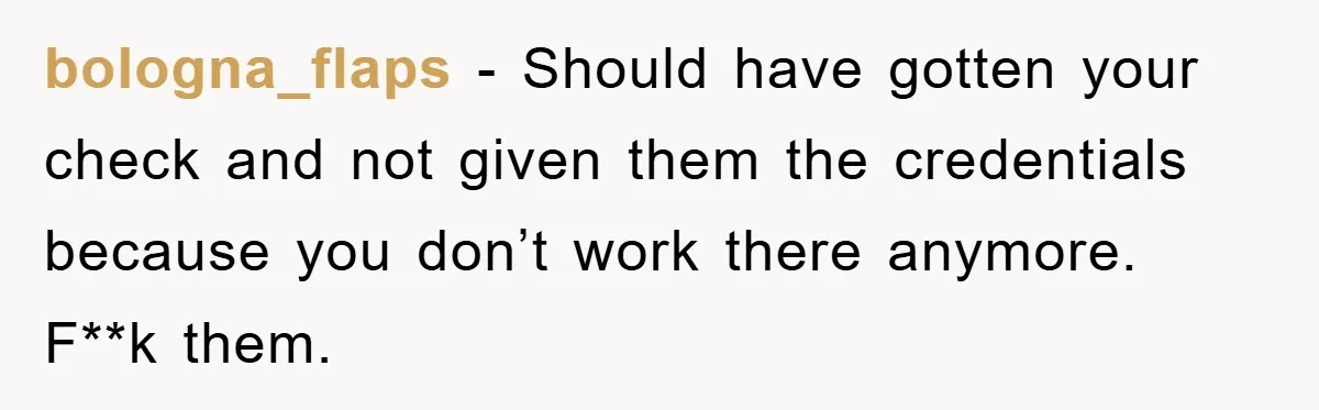 bologna_flaps − Should have gotten your check and not given them the credentials because you don’t work there anymore. F**k them.