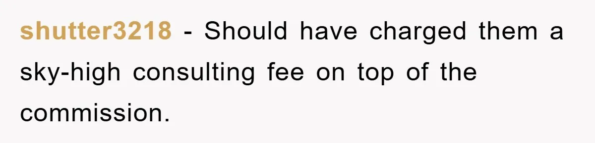 shutter3218 − Should have charged them a sky-high consulting fee on top of the commission.