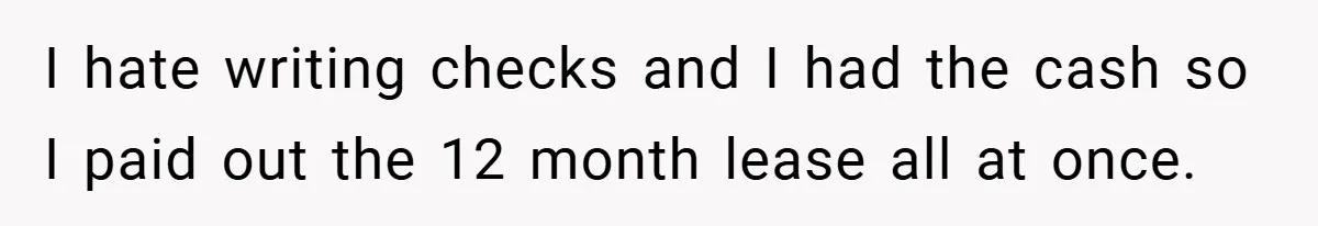 I hate writing checks and I had the cash so I paid out the 12 month lease all at once.