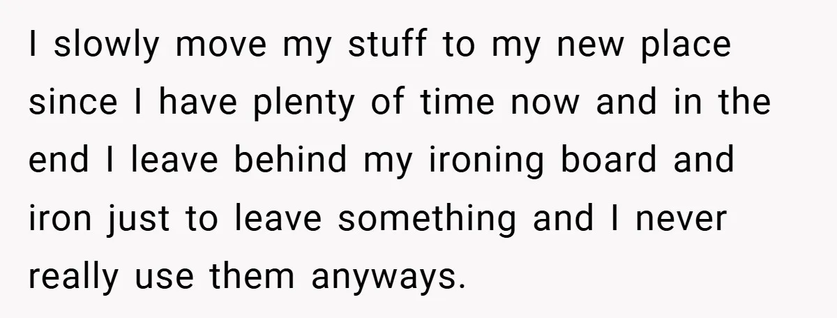 I slowly move my stuff to my new place since I have plenty of time now and in the end I leave behind my ironing board and iron just to...