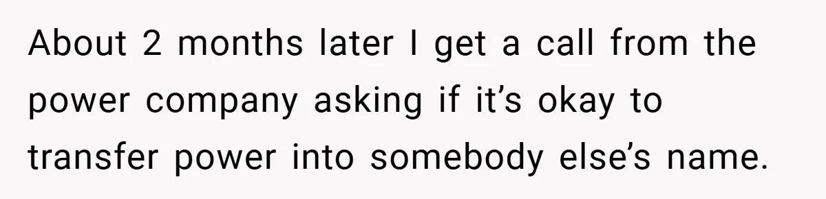About 2 months later I get a call from the power company asking if it’s okay to transfer power into somebody else’s name.