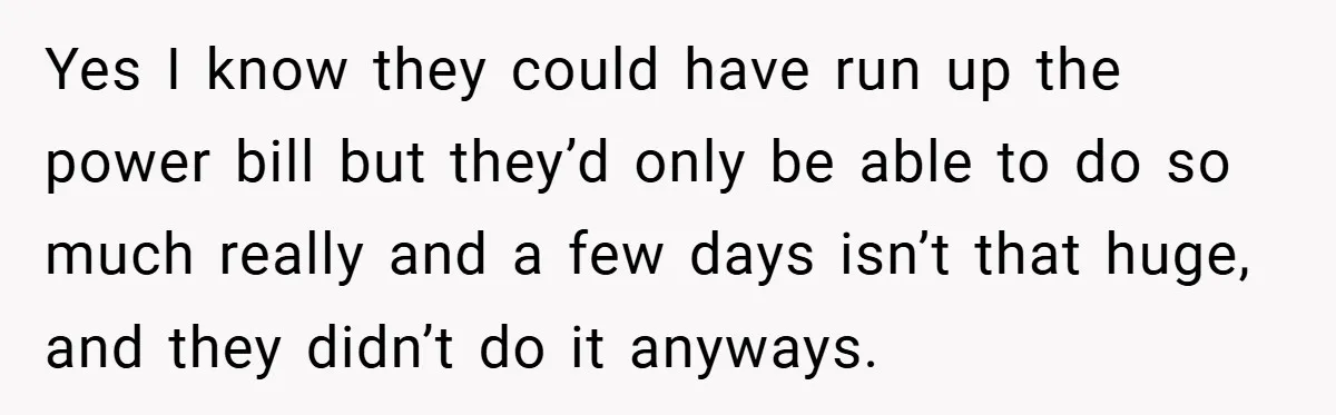 Yes I know they could have run up the power bill but they’d only be able to do so much really and a few days isn’t that huge, and they...