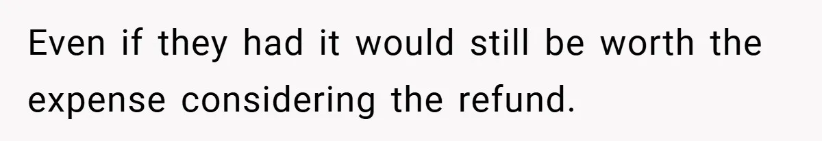 Even if they had it would still be worth the expense considering the refund.