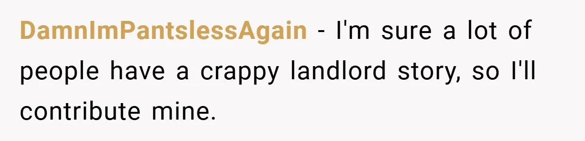 DamnImPantslessAgain − I'm sure a lot of people have a crappy landlord story, so I'll contribute mine.