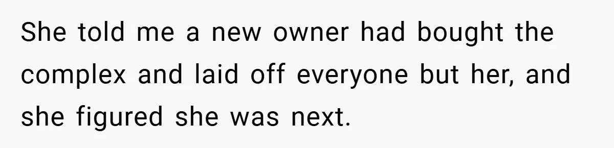 She told me a new owner had bought the complex and laid off everyone but her, and she figured she was next.