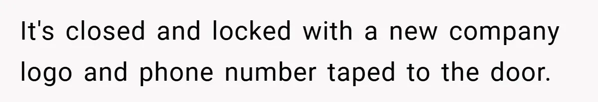 It's closed and locked with a new company logo and phone number taped to the door.