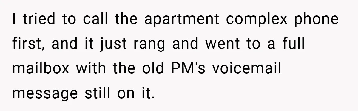 I tried to call the apartment complex phone first, and it just rang and went to a full mailbox with the old PM's voicemail message still on it.
