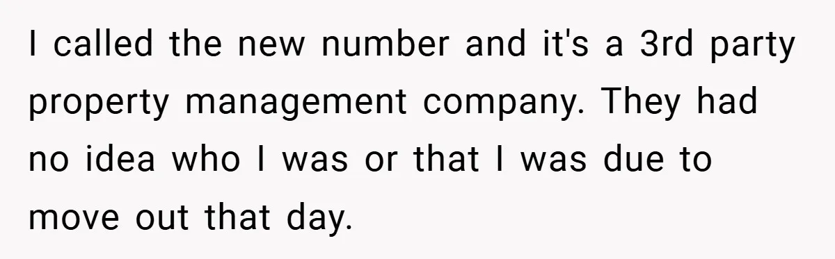 I called the new number and it's a 3rd party property management company. They had no idea who I was or that I was due to move out that day.