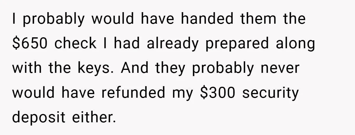 I probably would have handed them the $650 check I had already prepared along with the keys. And they probably never would have refunded my $300 security deposit either.