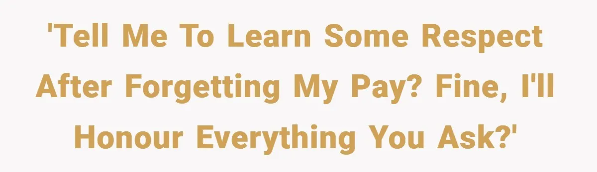 'Tell me to learn some respect after forgetting my pay? Fine, I'll honour everything you ask?'