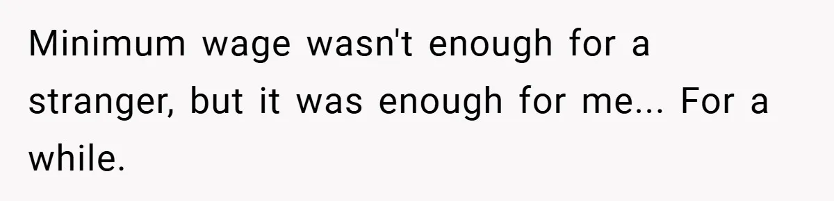 Minimum wage wasn't enough for a stranger, but it was enough for me... For a while.