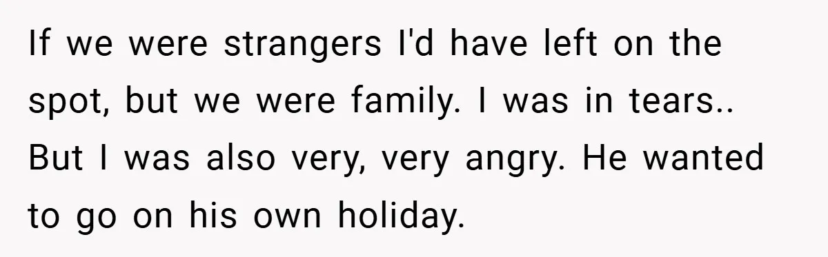 If we were strangers I'd have left on the spot, but we were family. I was in tears.. But I was also very, very angry. He wanted to go on...