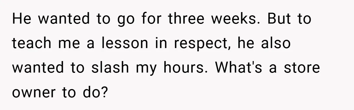 He wanted to go for three weeks. But to teach me a lesson in respect, he also wanted to slash my hours. What's a store owner to do?