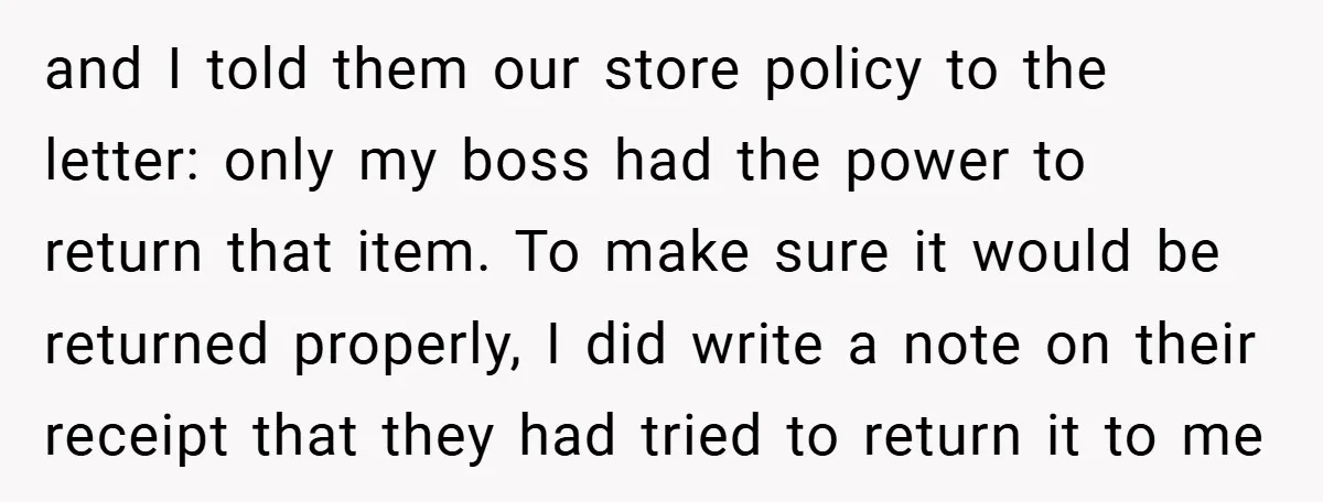 and I told them our store policy to the letter: only my boss had the power to return that item. To make sure it would be returned properly, I did...